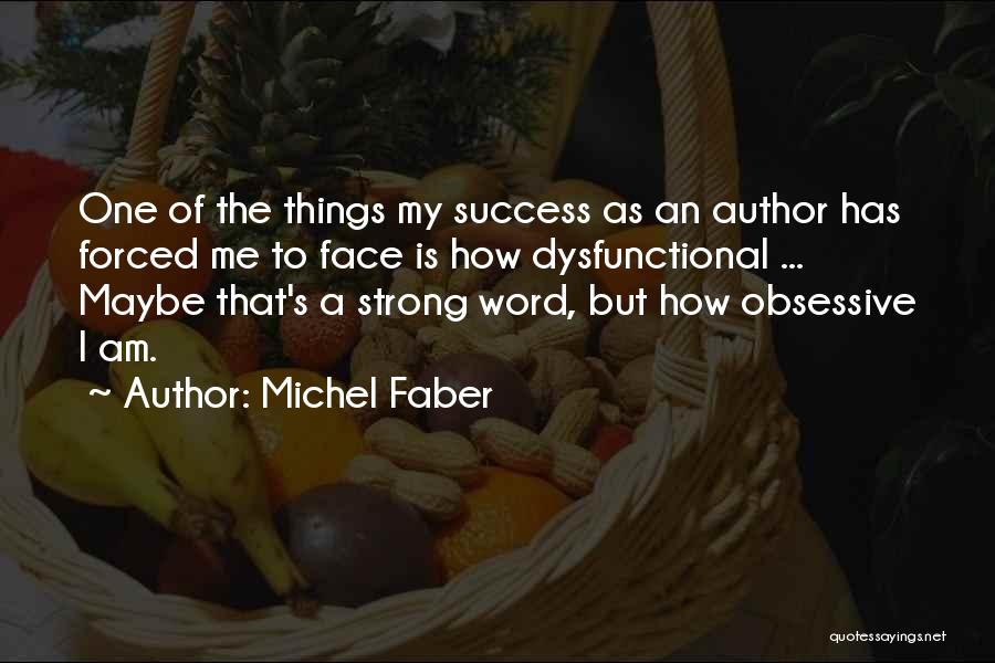 Michel Faber Quotes: One Of The Things My Success As An Author Has Forced Me To Face Is How Dysfunctional ... Maybe That's