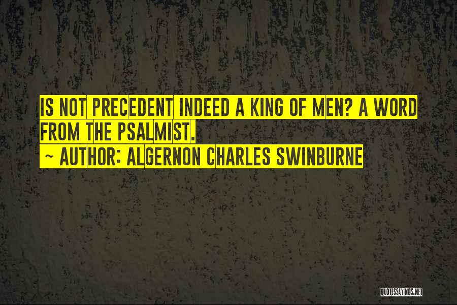 Algernon Charles Swinburne Quotes: Is Not Precedent Indeed A King Of Men? A Word From The Psalmist.