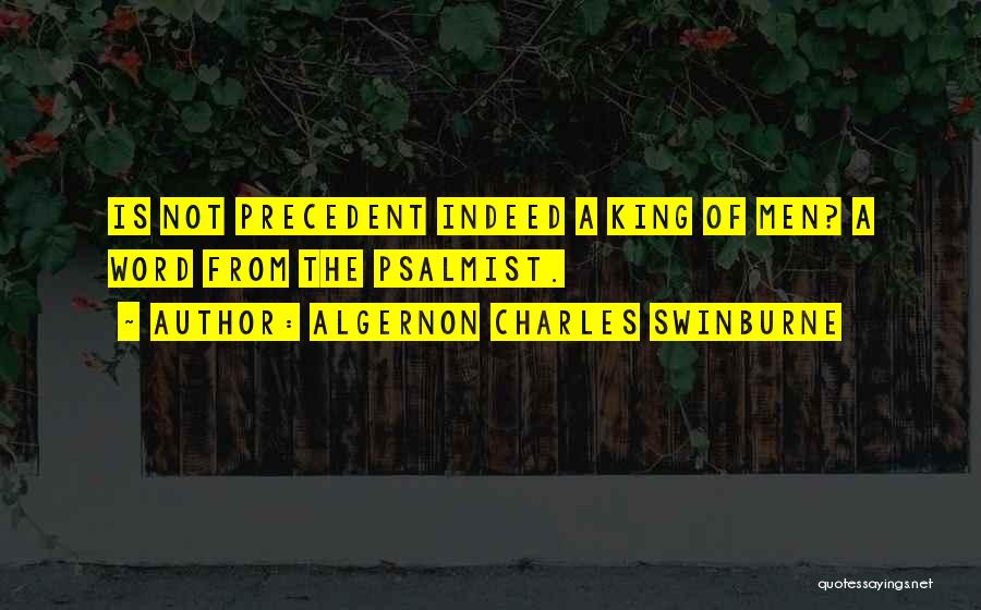 Algernon Charles Swinburne Quotes: Is Not Precedent Indeed A King Of Men? A Word From The Psalmist.