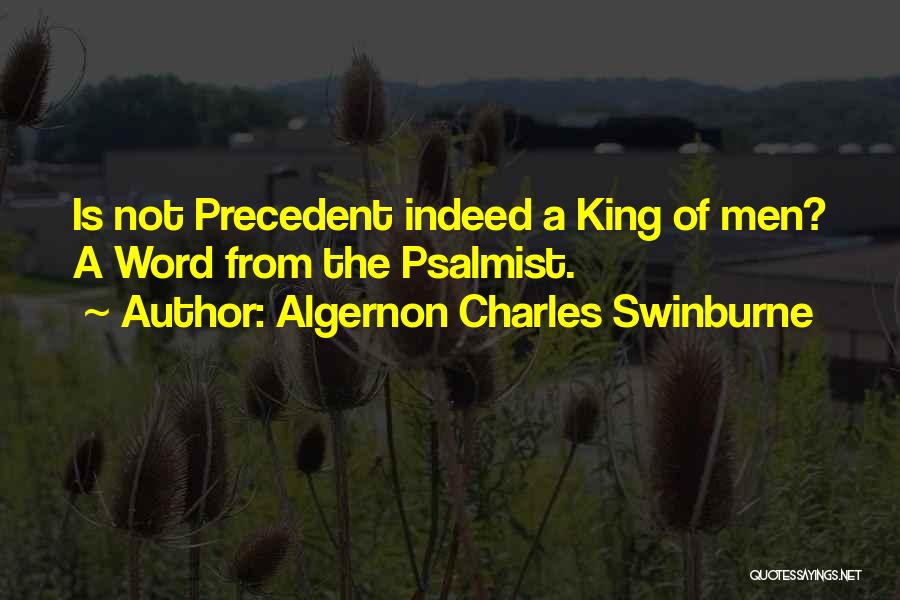 Algernon Charles Swinburne Quotes: Is Not Precedent Indeed A King Of Men? A Word From The Psalmist.