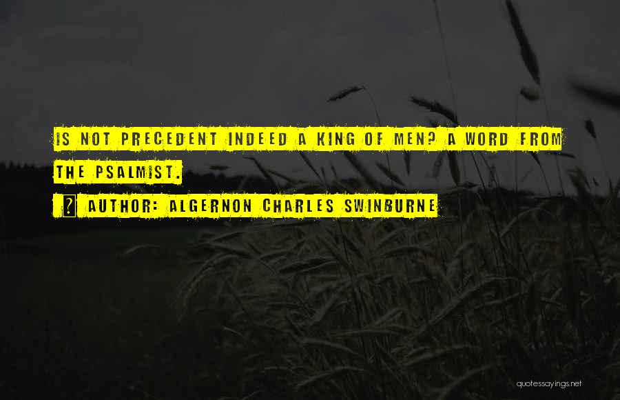 Algernon Charles Swinburne Quotes: Is Not Precedent Indeed A King Of Men? A Word From The Psalmist.