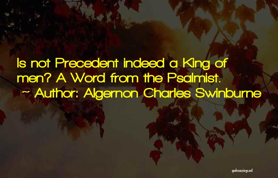 Algernon Charles Swinburne Quotes: Is Not Precedent Indeed A King Of Men? A Word From The Psalmist.