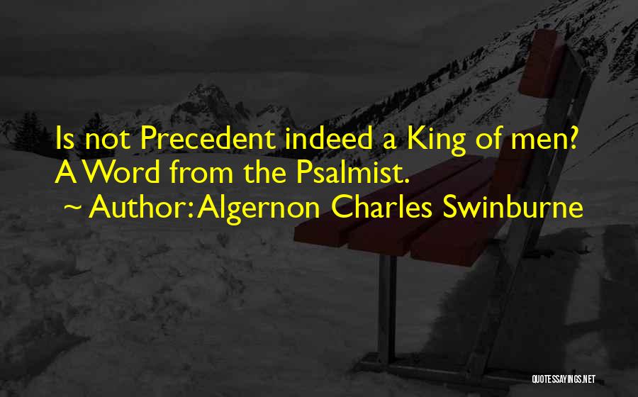 Algernon Charles Swinburne Quotes: Is Not Precedent Indeed A King Of Men? A Word From The Psalmist.