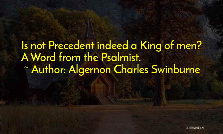 Algernon Charles Swinburne Quotes: Is Not Precedent Indeed A King Of Men? A Word From The Psalmist.