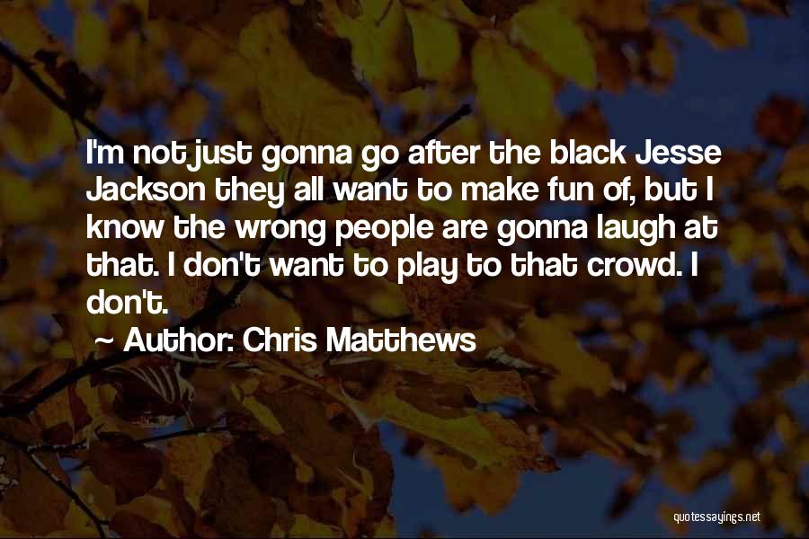 Chris Matthews Quotes: I'm Not Just Gonna Go After The Black Jesse Jackson They All Want To Make Fun Of, But I Know