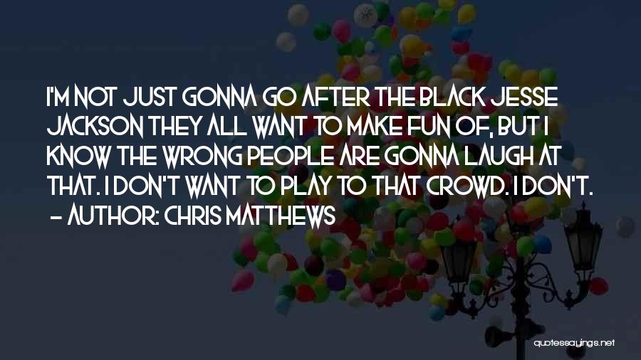 Chris Matthews Quotes: I'm Not Just Gonna Go After The Black Jesse Jackson They All Want To Make Fun Of, But I Know