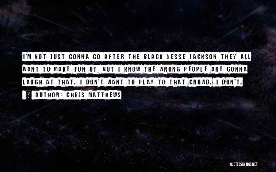 Chris Matthews Quotes: I'm Not Just Gonna Go After The Black Jesse Jackson They All Want To Make Fun Of, But I Know