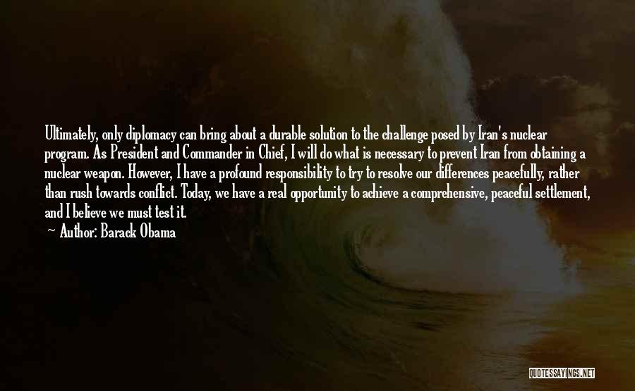 Barack Obama Quotes: Ultimately, Only Diplomacy Can Bring About A Durable Solution To The Challenge Posed By Iran's Nuclear Program. As President And