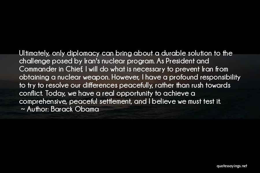 Barack Obama Quotes: Ultimately, Only Diplomacy Can Bring About A Durable Solution To The Challenge Posed By Iran's Nuclear Program. As President And