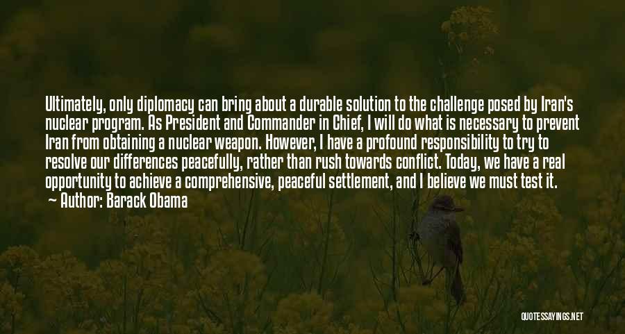 Barack Obama Quotes: Ultimately, Only Diplomacy Can Bring About A Durable Solution To The Challenge Posed By Iran's Nuclear Program. As President And