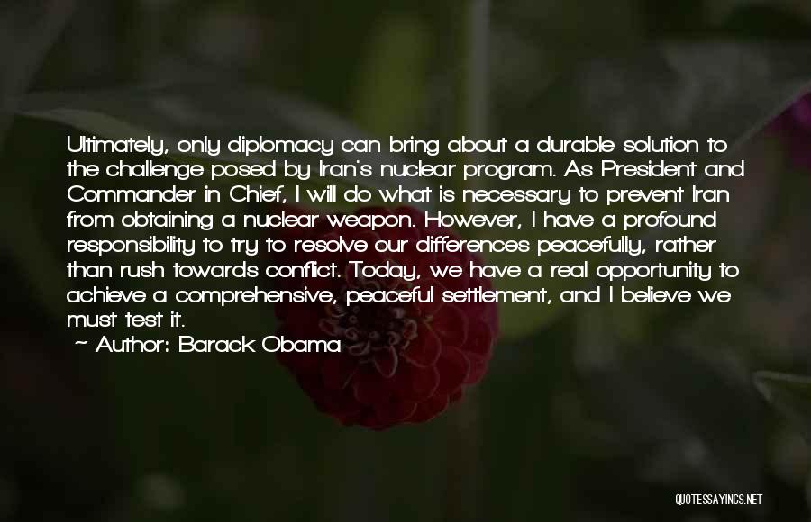 Barack Obama Quotes: Ultimately, Only Diplomacy Can Bring About A Durable Solution To The Challenge Posed By Iran's Nuclear Program. As President And