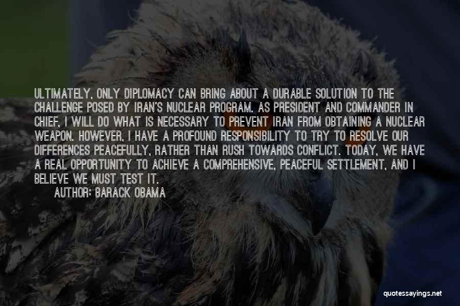 Barack Obama Quotes: Ultimately, Only Diplomacy Can Bring About A Durable Solution To The Challenge Posed By Iran's Nuclear Program. As President And