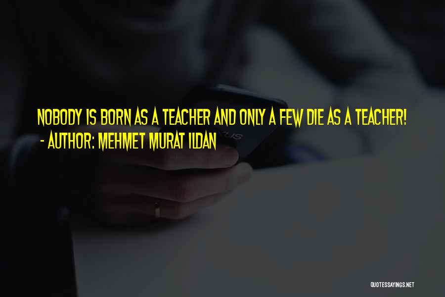 Mehmet Murat Ildan Quotes: Nobody Is Born As A Teacher And Only A Few Die As A Teacher!