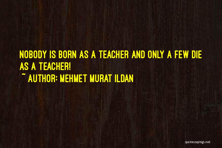 Mehmet Murat Ildan Quotes: Nobody Is Born As A Teacher And Only A Few Die As A Teacher!