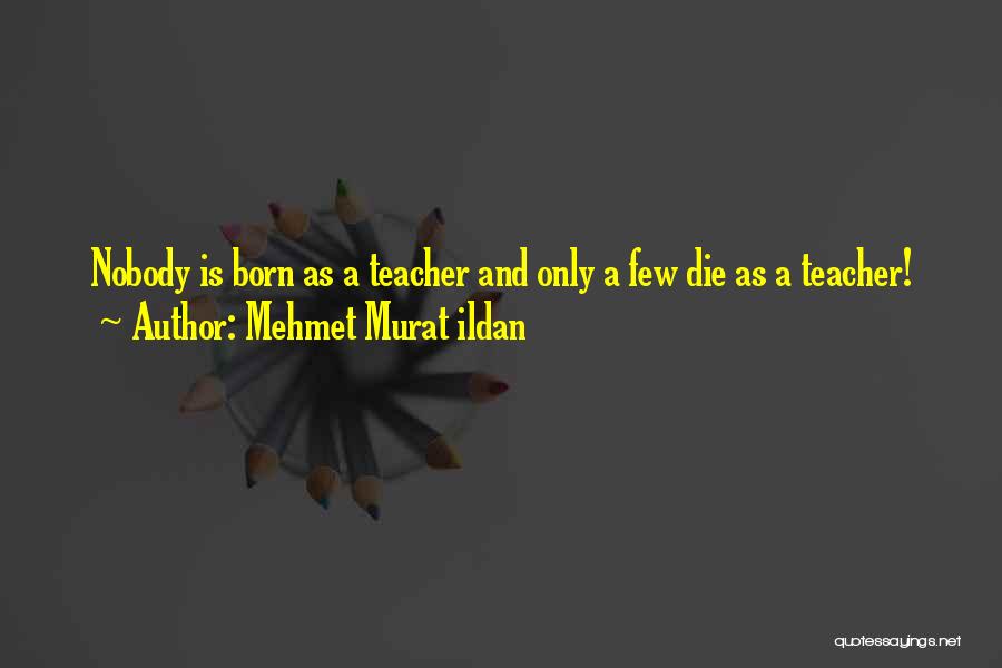 Mehmet Murat Ildan Quotes: Nobody Is Born As A Teacher And Only A Few Die As A Teacher!