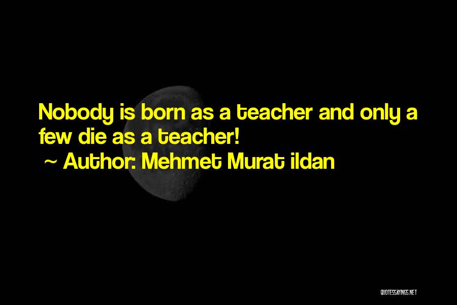 Mehmet Murat Ildan Quotes: Nobody Is Born As A Teacher And Only A Few Die As A Teacher!