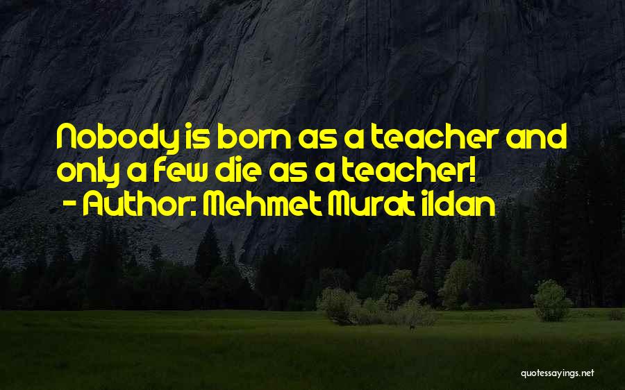 Mehmet Murat Ildan Quotes: Nobody Is Born As A Teacher And Only A Few Die As A Teacher!