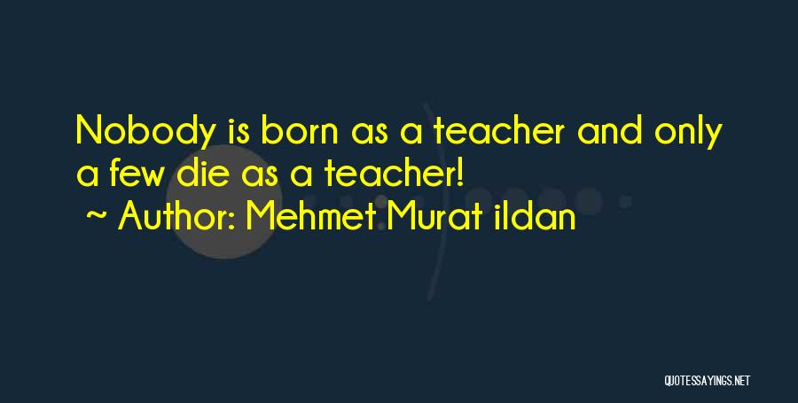 Mehmet Murat Ildan Quotes: Nobody Is Born As A Teacher And Only A Few Die As A Teacher!