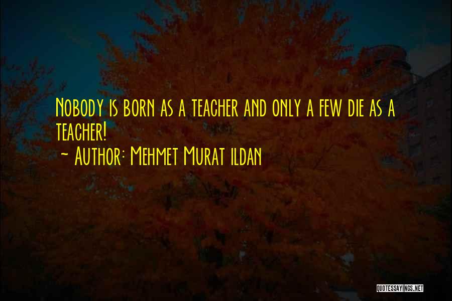 Mehmet Murat Ildan Quotes: Nobody Is Born As A Teacher And Only A Few Die As A Teacher!