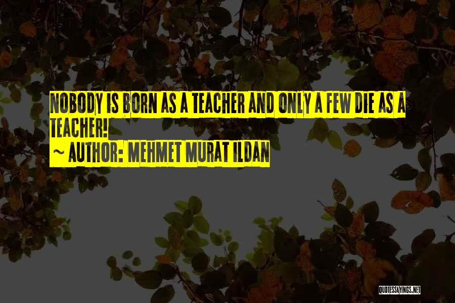 Mehmet Murat Ildan Quotes: Nobody Is Born As A Teacher And Only A Few Die As A Teacher!