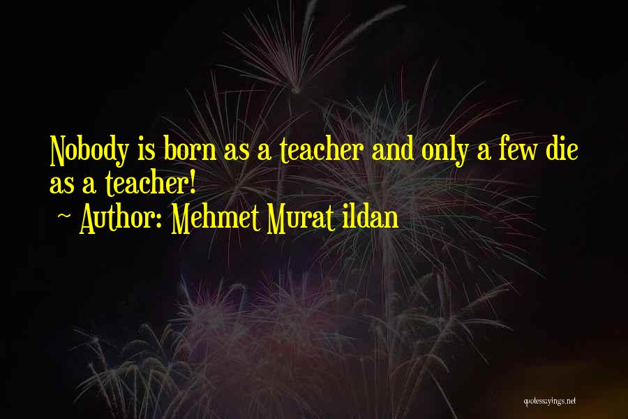 Mehmet Murat Ildan Quotes: Nobody Is Born As A Teacher And Only A Few Die As A Teacher!