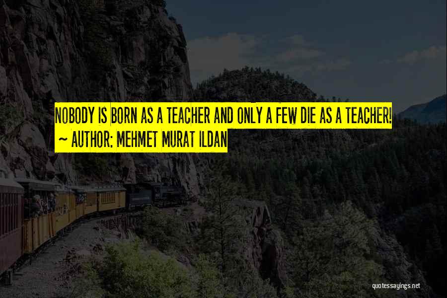 Mehmet Murat Ildan Quotes: Nobody Is Born As A Teacher And Only A Few Die As A Teacher!