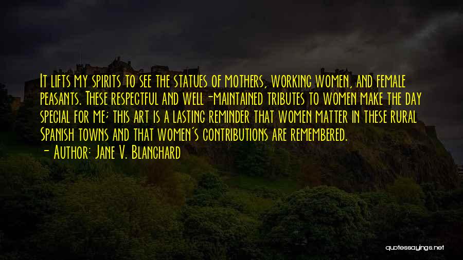 Jane V. Blanchard Quotes: It Lifts My Spirits To See The Statues Of Mothers, Working Women, And Female Peasants. These Respectful And Well-maintained Tributes
