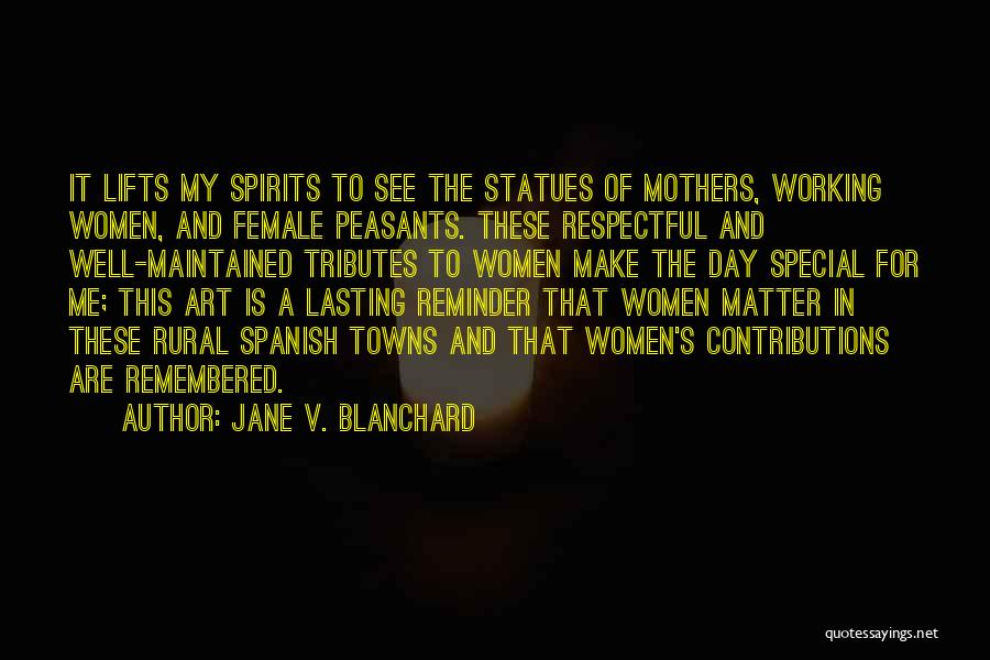 Jane V. Blanchard Quotes: It Lifts My Spirits To See The Statues Of Mothers, Working Women, And Female Peasants. These Respectful And Well-maintained Tributes