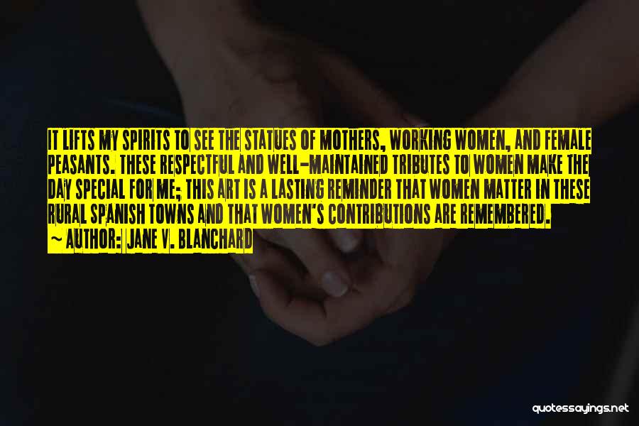 Jane V. Blanchard Quotes: It Lifts My Spirits To See The Statues Of Mothers, Working Women, And Female Peasants. These Respectful And Well-maintained Tributes