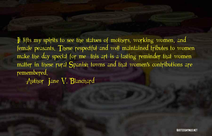 Jane V. Blanchard Quotes: It Lifts My Spirits To See The Statues Of Mothers, Working Women, And Female Peasants. These Respectful And Well-maintained Tributes