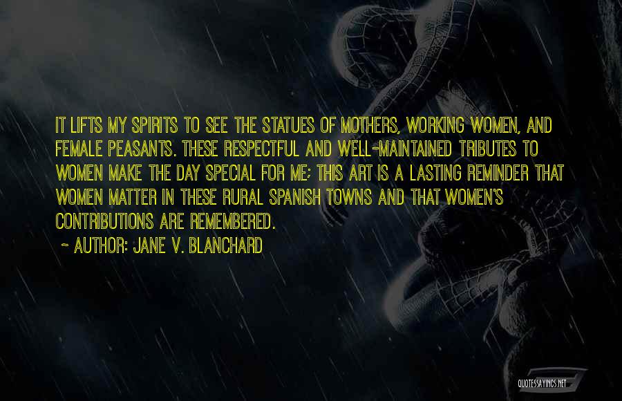 Jane V. Blanchard Quotes: It Lifts My Spirits To See The Statues Of Mothers, Working Women, And Female Peasants. These Respectful And Well-maintained Tributes