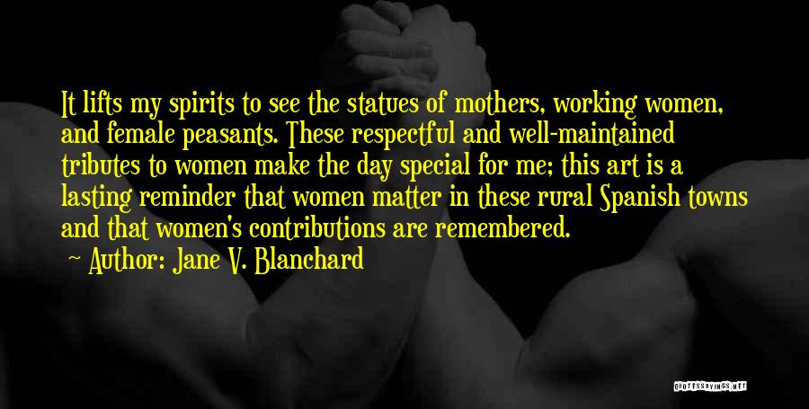 Jane V. Blanchard Quotes: It Lifts My Spirits To See The Statues Of Mothers, Working Women, And Female Peasants. These Respectful And Well-maintained Tributes