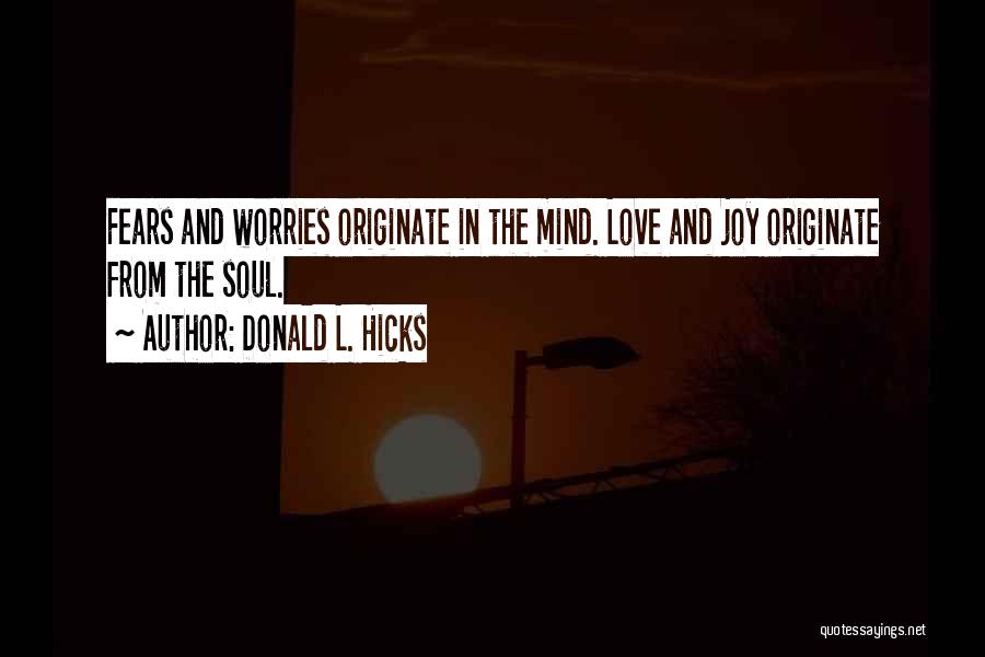 Donald L. Hicks Quotes: Fears And Worries Originate In The Mind. Love And Joy Originate From The Soul.