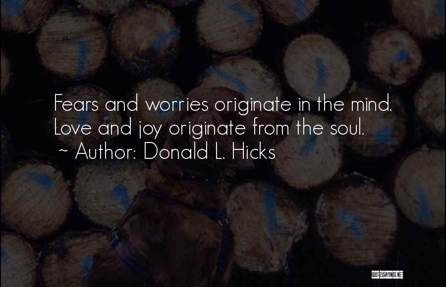 Donald L. Hicks Quotes: Fears And Worries Originate In The Mind. Love And Joy Originate From The Soul.