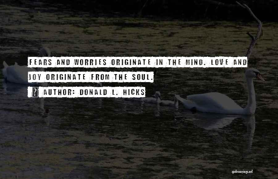 Donald L. Hicks Quotes: Fears And Worries Originate In The Mind. Love And Joy Originate From The Soul.