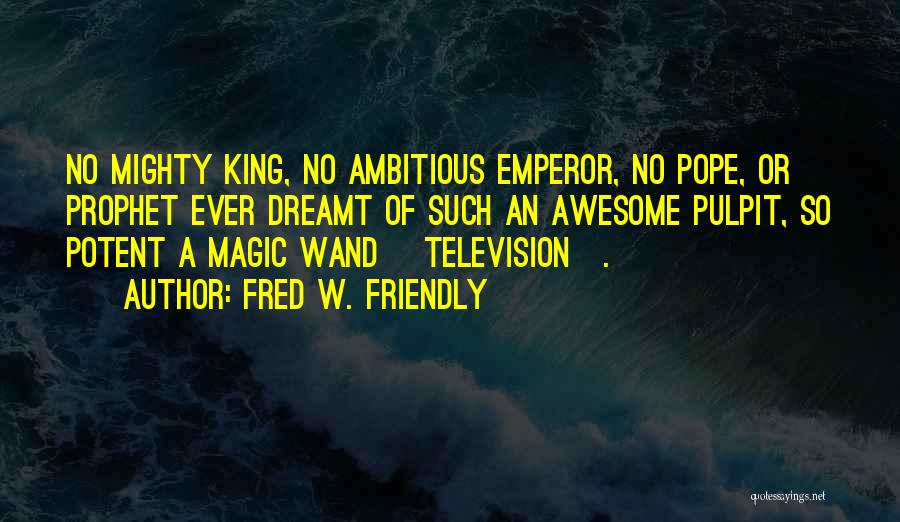 Fred W. Friendly Quotes: No Mighty King, No Ambitious Emperor, No Pope, Or Prophet Ever Dreamt Of Such An Awesome Pulpit, So Potent A