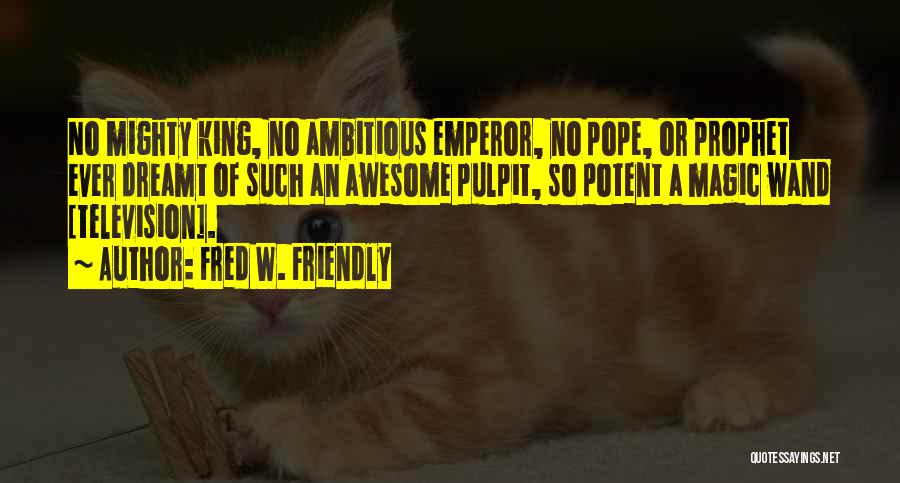 Fred W. Friendly Quotes: No Mighty King, No Ambitious Emperor, No Pope, Or Prophet Ever Dreamt Of Such An Awesome Pulpit, So Potent A