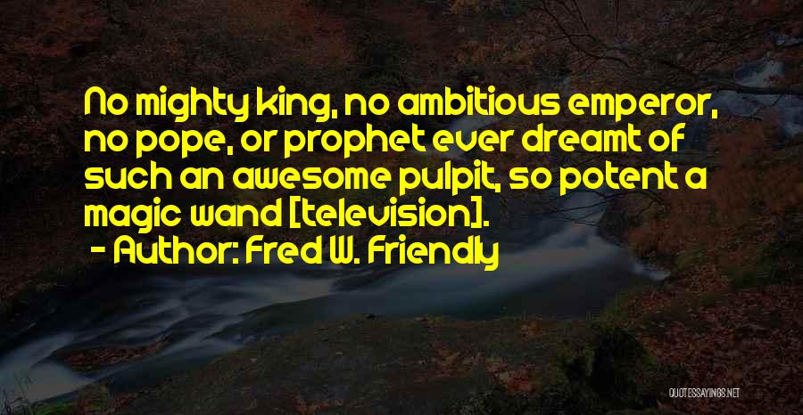 Fred W. Friendly Quotes: No Mighty King, No Ambitious Emperor, No Pope, Or Prophet Ever Dreamt Of Such An Awesome Pulpit, So Potent A