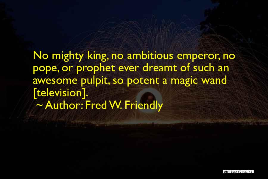 Fred W. Friendly Quotes: No Mighty King, No Ambitious Emperor, No Pope, Or Prophet Ever Dreamt Of Such An Awesome Pulpit, So Potent A