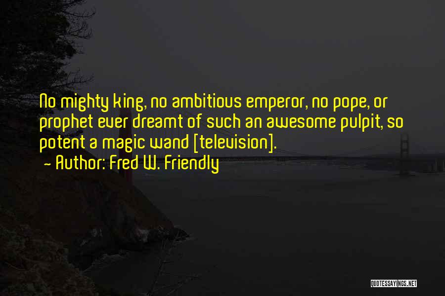 Fred W. Friendly Quotes: No Mighty King, No Ambitious Emperor, No Pope, Or Prophet Ever Dreamt Of Such An Awesome Pulpit, So Potent A