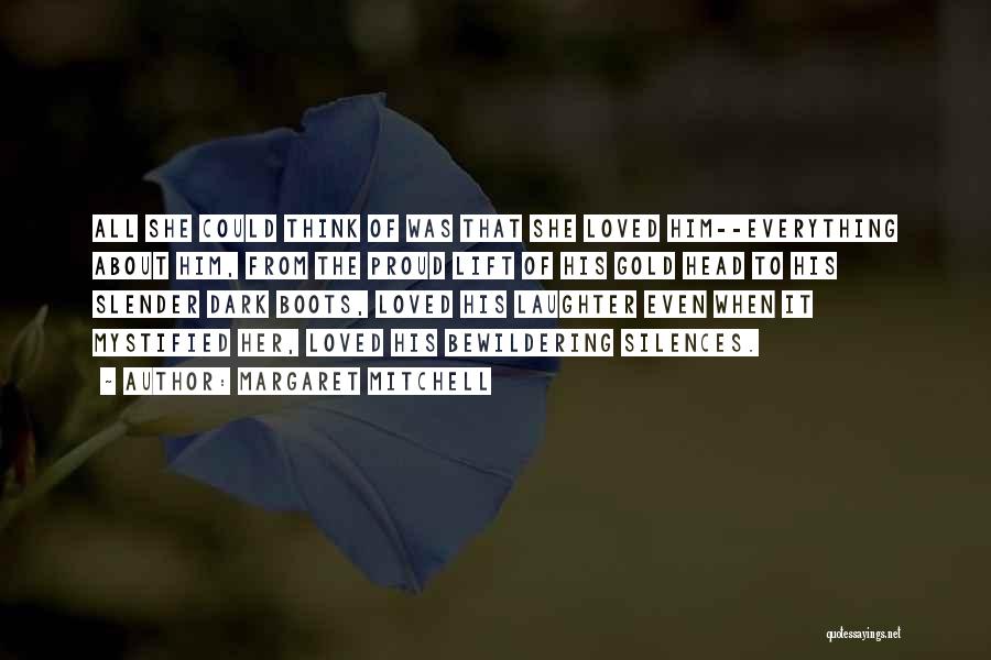 Margaret Mitchell Quotes: All She Could Think Of Was That She Loved Him--everything About Him, From The Proud Lift Of His Gold Head