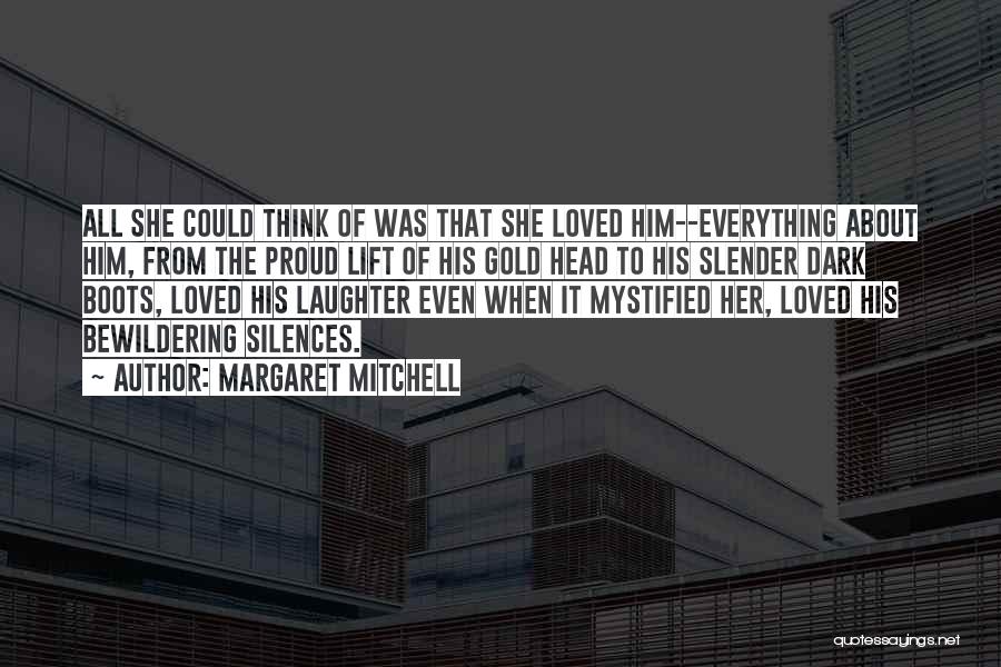 Margaret Mitchell Quotes: All She Could Think Of Was That She Loved Him--everything About Him, From The Proud Lift Of His Gold Head