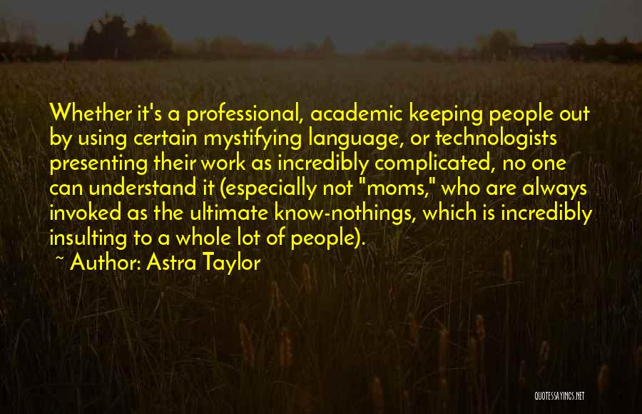 Astra Taylor Quotes: Whether It's A Professional, Academic Keeping People Out By Using Certain Mystifying Language, Or Technologists Presenting Their Work As Incredibly