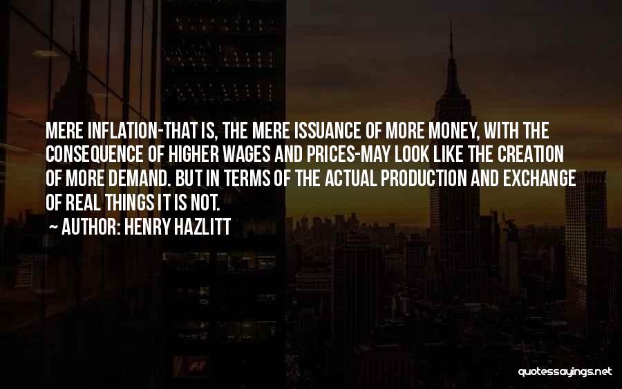 Henry Hazlitt Quotes: Mere Inflation-that Is, The Mere Issuance Of More Money, With The Consequence Of Higher Wages And Prices-may Look Like The