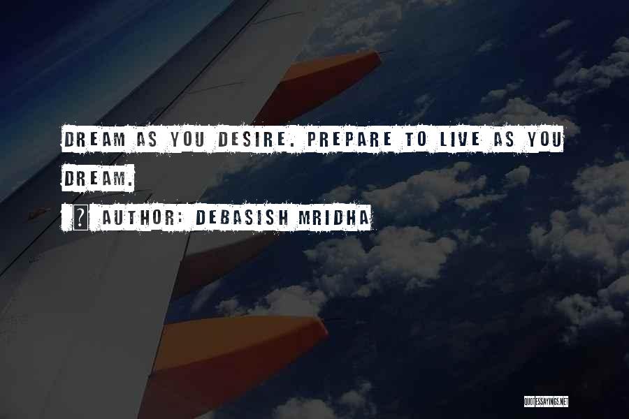 Debasish Mridha Quotes: Dream As You Desire. Prepare To Live As You Dream.
