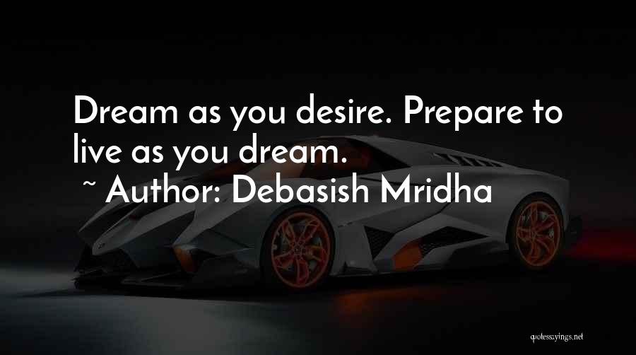 Debasish Mridha Quotes: Dream As You Desire. Prepare To Live As You Dream.