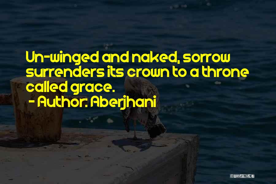 Aberjhani Quotes: Un-winged And Naked, Sorrow Surrenders Its Crown To A Throne Called Grace.