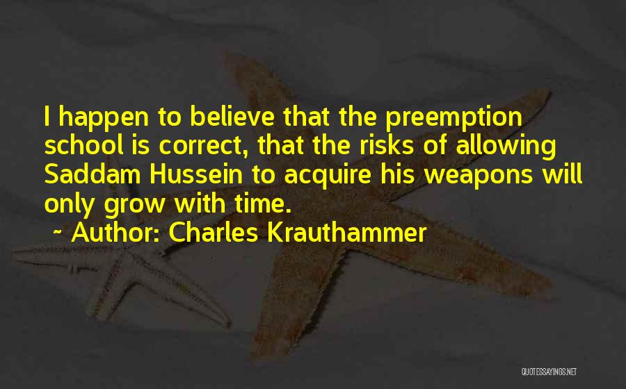 Charles Krauthammer Quotes: I Happen To Believe That The Preemption School Is Correct, That The Risks Of Allowing Saddam Hussein To Acquire His