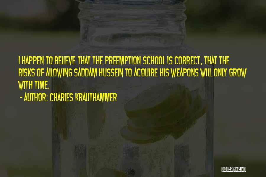 Charles Krauthammer Quotes: I Happen To Believe That The Preemption School Is Correct, That The Risks Of Allowing Saddam Hussein To Acquire His