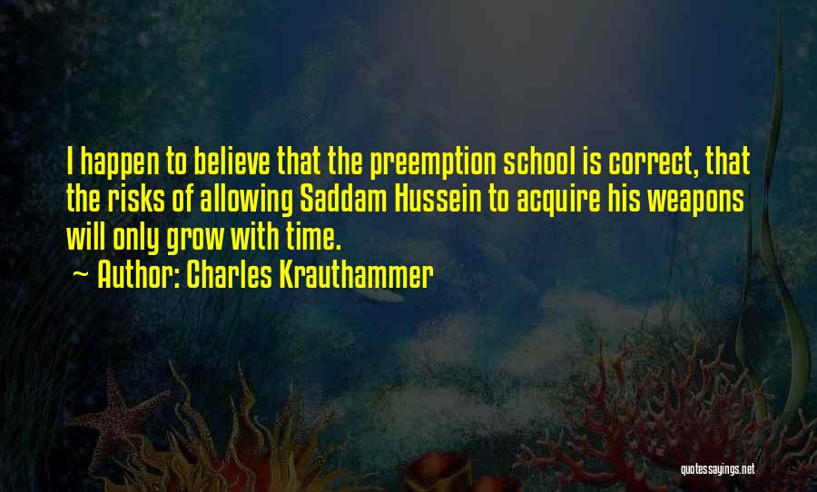 Charles Krauthammer Quotes: I Happen To Believe That The Preemption School Is Correct, That The Risks Of Allowing Saddam Hussein To Acquire His